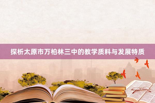 探析太原市万柏林三中的教学质料与发展特质