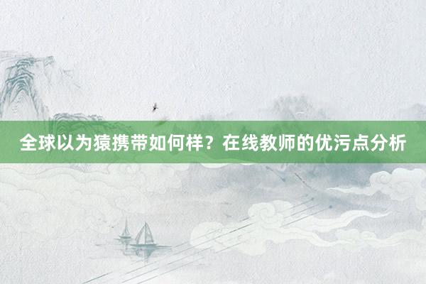 全球以为猿携带如何样？在线教师的优污点分析
