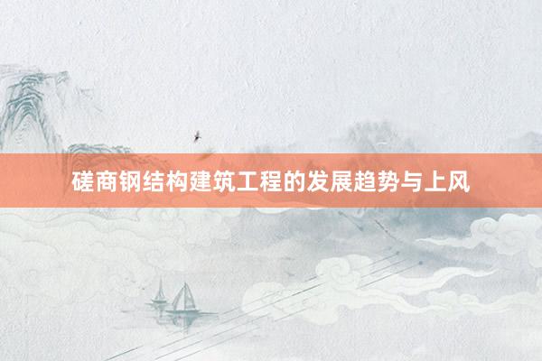 磋商钢结构建筑工程的发展趋势与上风