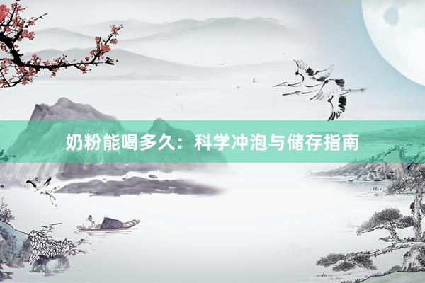 奶粉能喝多久：科学冲泡与储存指南