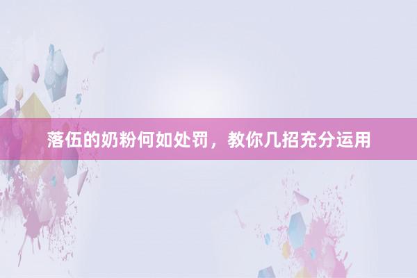 落伍的奶粉何如处罚，教你几招充分运用