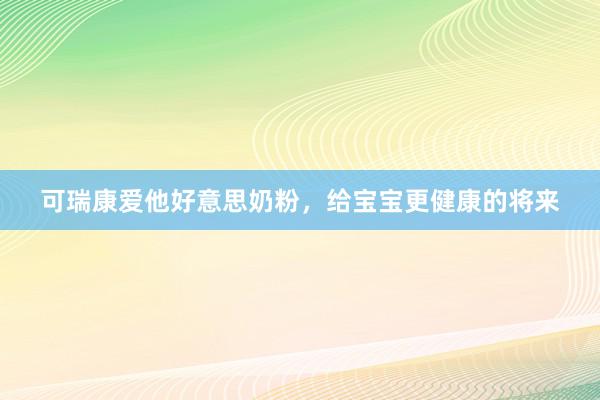 可瑞康爱他好意思奶粉，给宝宝更健康的将来