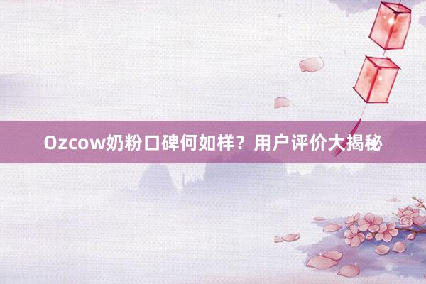 Ozcow奶粉口碑何如样？用户评价大揭秘