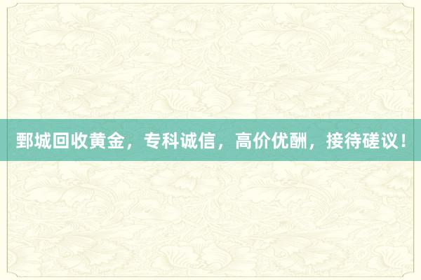 鄄城回收黄金，专科诚信，高价优酬，接待磋议！
