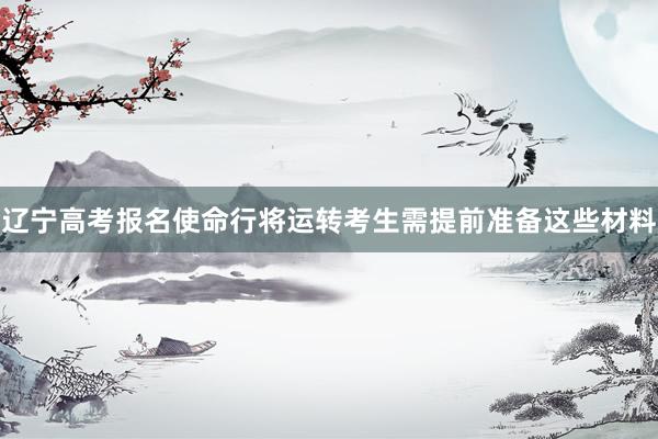 辽宁高考报名使命行将运转考生需提前准备这些材料