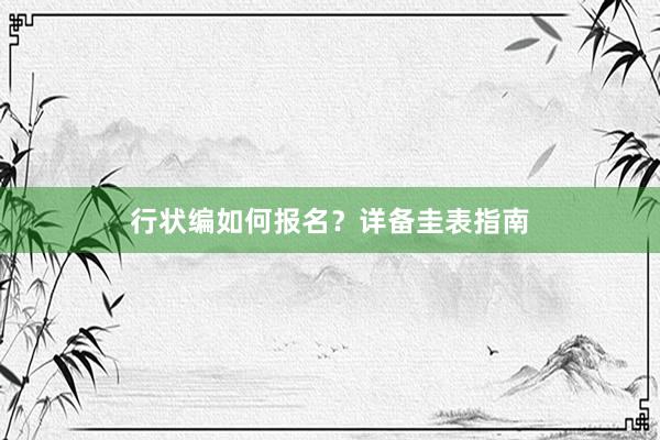行状编如何报名？详备圭表指南