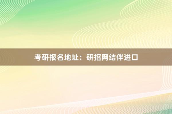 考研报名地址：研招网结伴进口