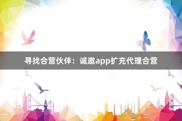 寻找合营伙伴：诚邀app扩充代理合营
