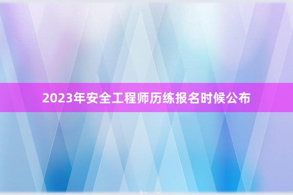 2023年安全工程师历练报名时候公布