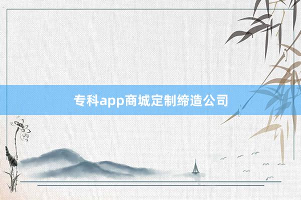 专科app商城定制缔造公司