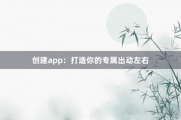 创建app：打造你的专属出动左右