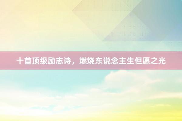 十首顶级励志诗，燃烧东说念主生但愿之光